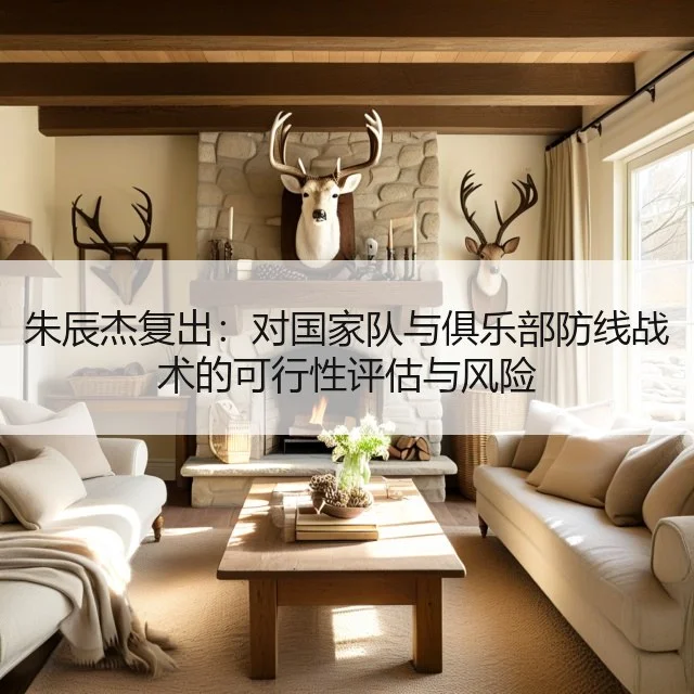 朱辰杰复出:对国家队与俱乐部防线战术的可行性评估与风险
